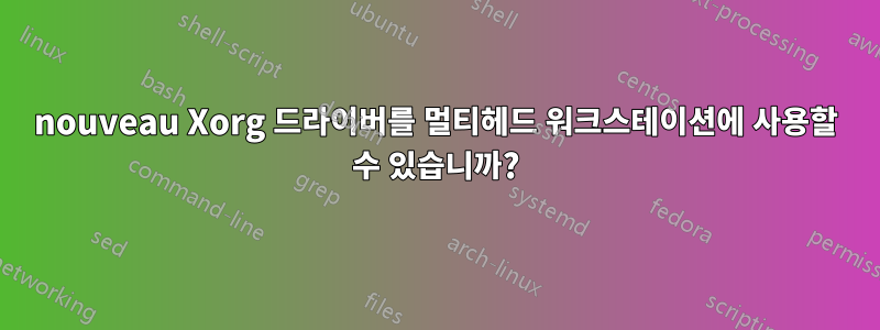 nouveau Xorg 드라이버를 멀티헤드 워크스테이션에 사용할 수 있습니까?