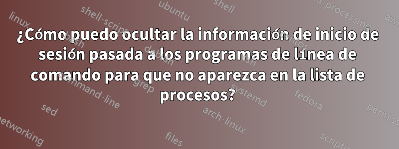 ¿Cómo puedo ocultar la información de inicio de sesión pasada a los programas de línea de comando para que no aparezca en la lista de procesos?
