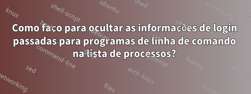 Como faço para ocultar as informações de login passadas para programas de linha de comando na lista de processos?