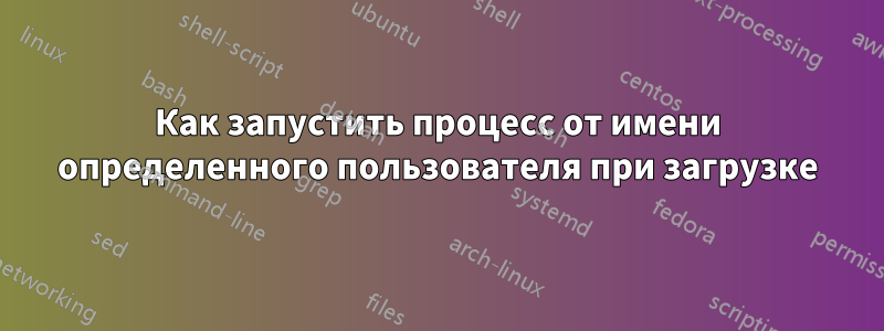 Как запустить процесс от имени определенного пользователя при загрузке