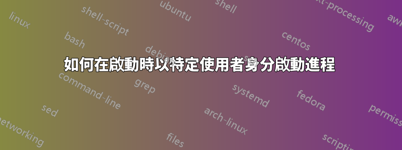如何在啟動時以特定使用者身分啟動進程