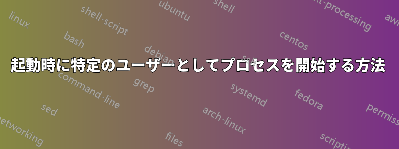 起動時に特定のユーザーとしてプロセスを開始する方法