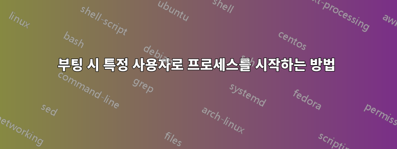 부팅 시 특정 사용자로 프로세스를 시작하는 방법