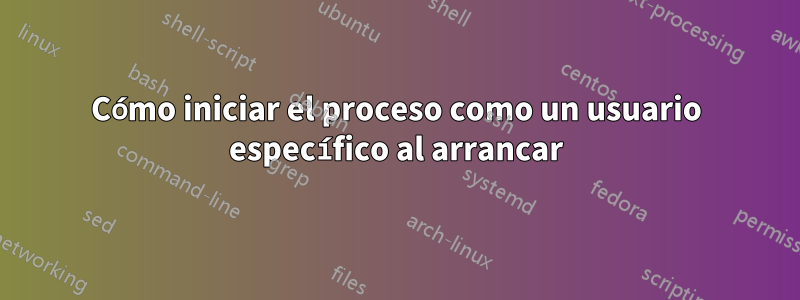 Cómo iniciar el proceso como un usuario específico al arrancar