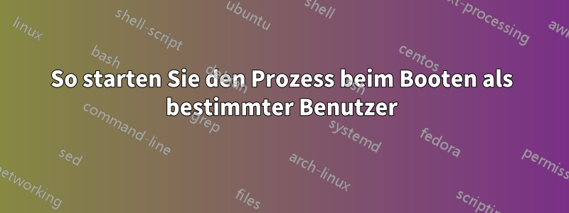 So starten Sie den Prozess beim Booten als bestimmter Benutzer