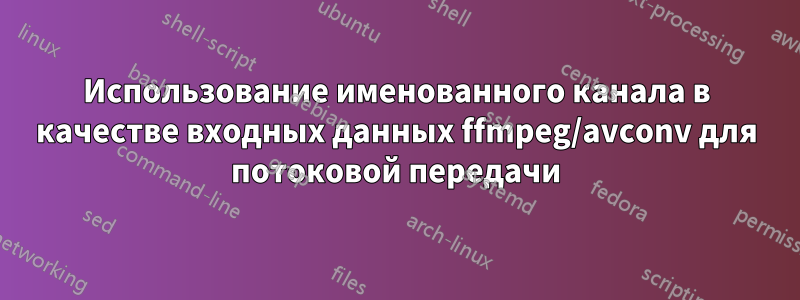 Использование именованного канала в качестве входных данных ffmpeg/avconv для потоковой передачи