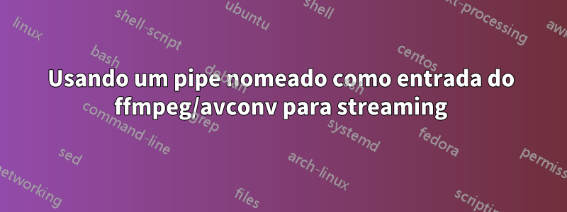 Usando um pipe nomeado como entrada do ffmpeg/avconv para streaming