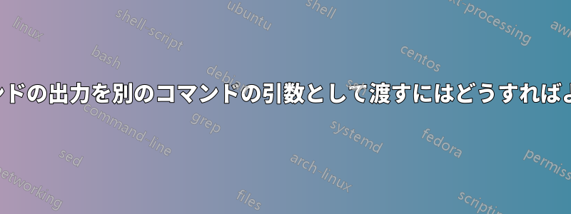 あるコマンドの出力を別のコマンドの引数として渡すにはどうすればよいですか