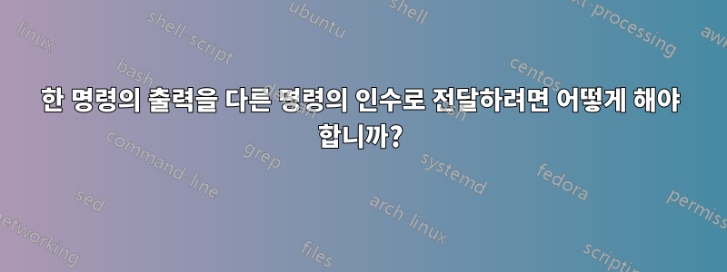 한 명령의 출력을 다른 명령의 인수로 전달하려면 어떻게 해야 합니까?