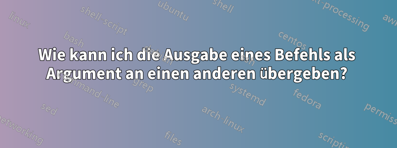 Wie kann ich die Ausgabe eines Befehls als Argument an einen anderen übergeben?