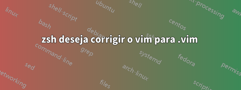 zsh deseja corrigir o vim para .vim