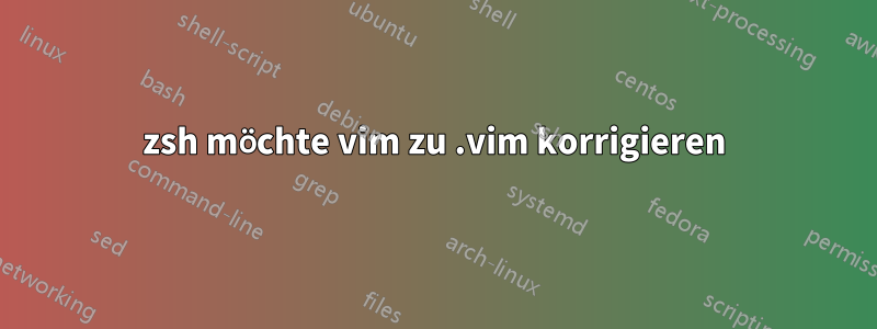 zsh möchte vim zu .vim korrigieren