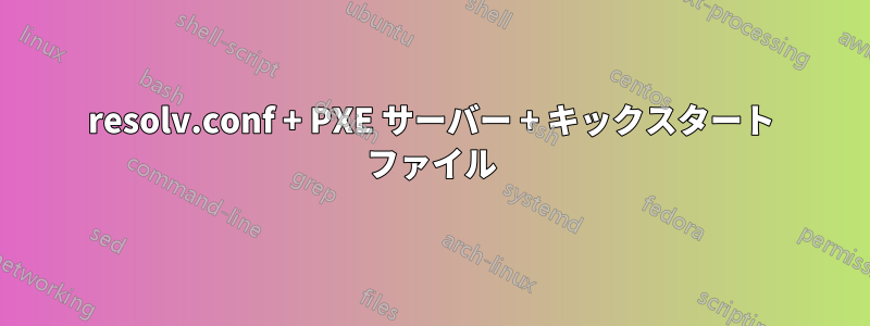 resolv.conf + PXE サーバー + キックスタート ファイル