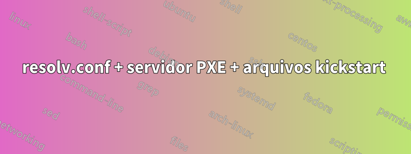 resolv.conf + servidor PXE + arquivos kickstart