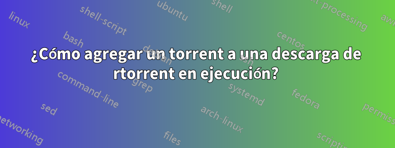 ¿Cómo agregar un torrent a una descarga de rtorrent en ejecución?