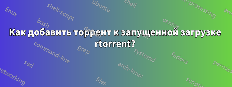 Как добавить торрент к запущенной загрузке rtorrent?