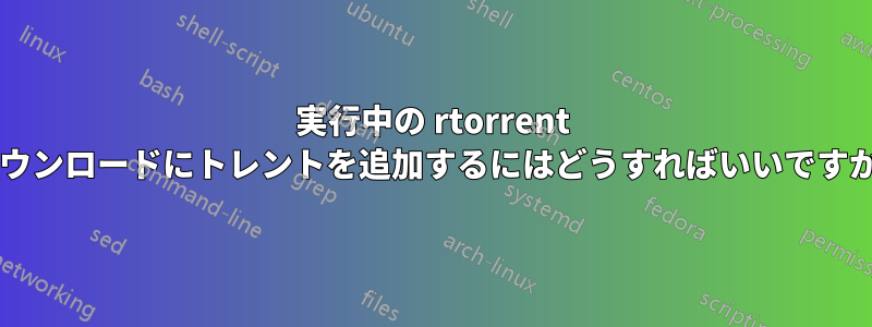 実行中の rtorrent ダウンロードにトレントを追加するにはどうすればいいですか?