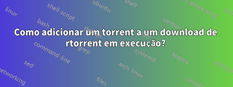 Como adicionar um torrent a um download de rtorrent em execução?