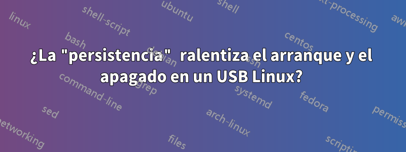 ¿La "persistencia" ralentiza el arranque y el apagado en un USB Linux?