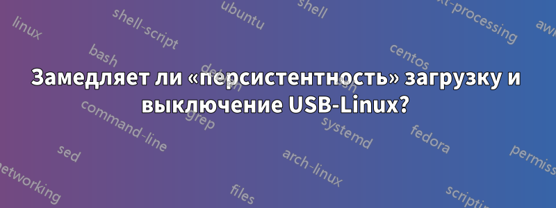 Замедляет ли «персистентность» загрузку и выключение USB-Linux?