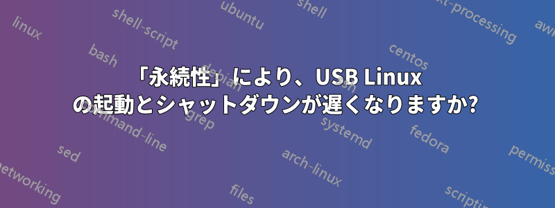 「永続性」により、USB Linux の起動とシャットダウンが遅くなりますか?
