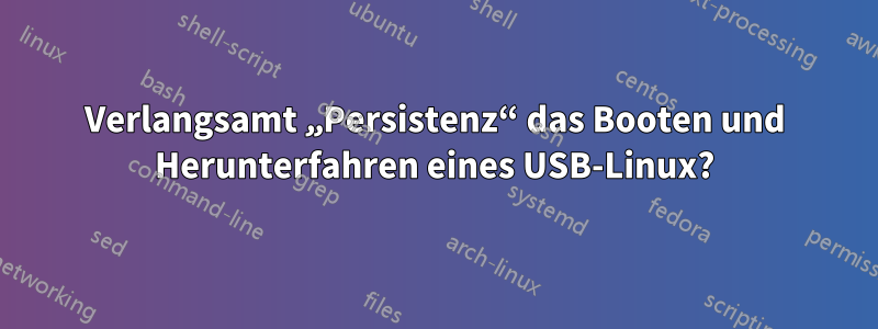 Verlangsamt „Persistenz“ das Booten und Herunterfahren eines USB-Linux?