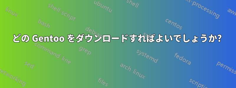どの Gentoo をダウンロードすればよいでしょうか?