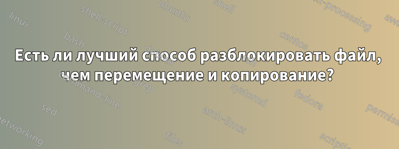 Есть ли лучший способ разблокировать файл, чем перемещение и копирование?