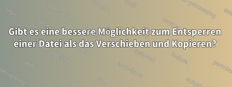 Gibt es eine bessere Möglichkeit zum Entsperren einer Datei als das Verschieben und Kopieren?