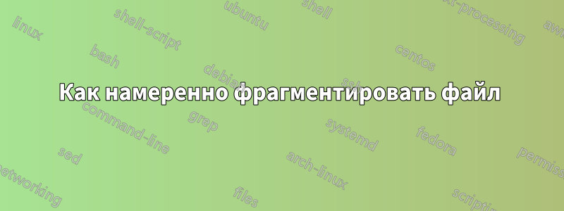 Как намеренно фрагментировать файл