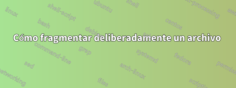 Cómo fragmentar deliberadamente un archivo