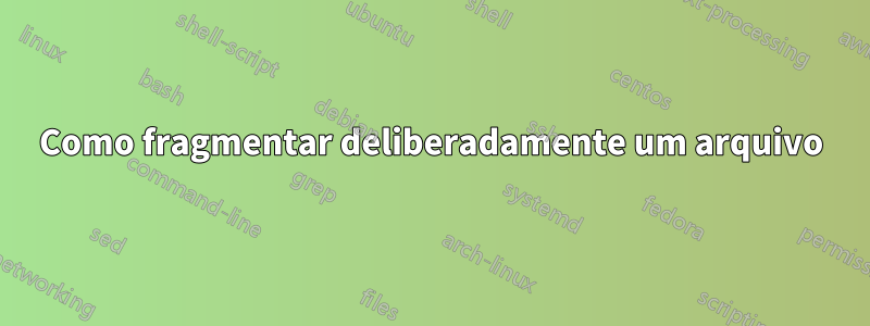 Como fragmentar deliberadamente um arquivo