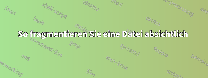So fragmentieren Sie eine Datei absichtlich