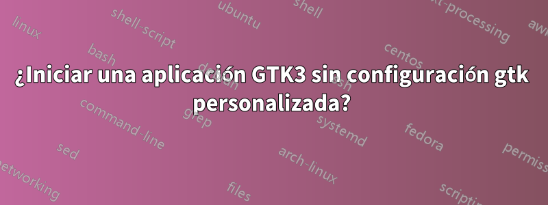 ¿Iniciar una aplicación GTK3 sin configuración gtk personalizada?