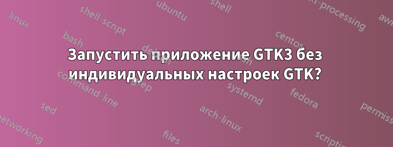 Запустить приложение GTK3 без индивидуальных настроек GTK?