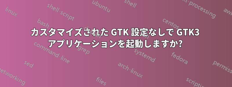 カスタマイズされた GTK 設定なしで GTK3 アプリケーションを起動しますか?