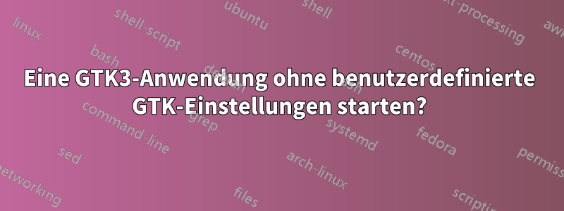 Eine GTK3-Anwendung ohne benutzerdefinierte GTK-Einstellungen starten?