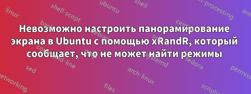 Невозможно настроить панорамирование экрана в Ubuntu с помощью xRandR, который сообщает, что не может найти режимы