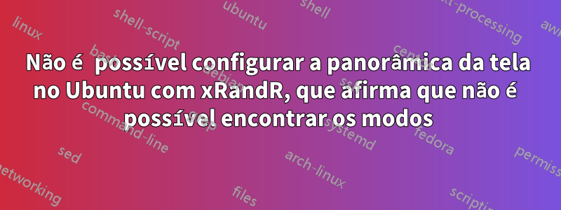 Não é possível configurar a panorâmica da tela no Ubuntu com xRandR, que afirma que não é possível encontrar os modos