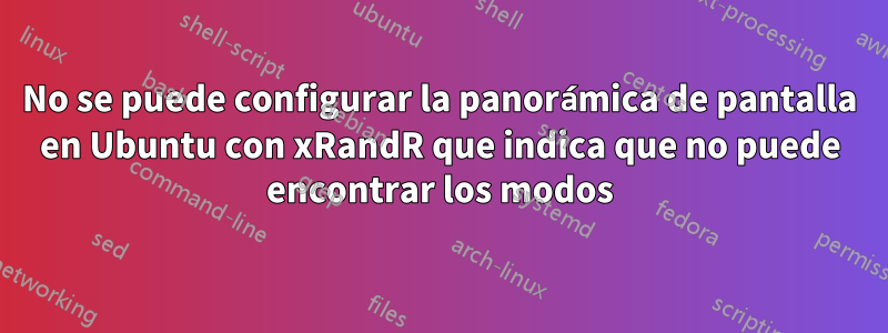 No se puede configurar la panorámica de pantalla en Ubuntu con xRandR que indica que no puede encontrar los modos