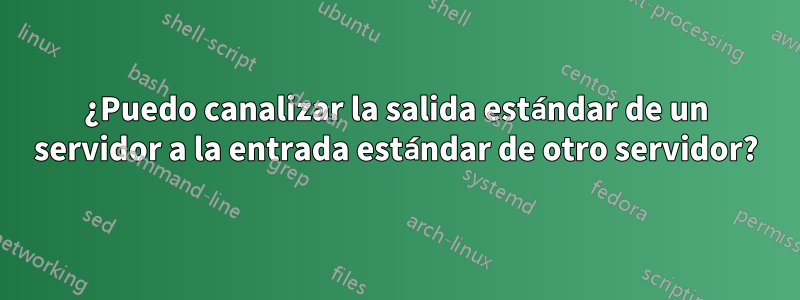 ¿Puedo canalizar la salida estándar de un servidor a la entrada estándar de otro servidor?
