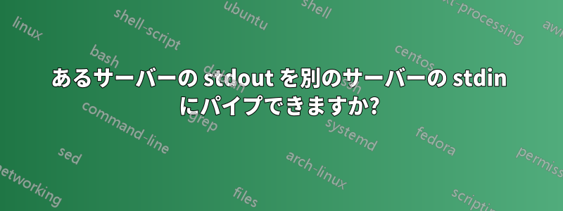 あるサーバーの stdout を別のサーバーの stdin にパイプできますか?