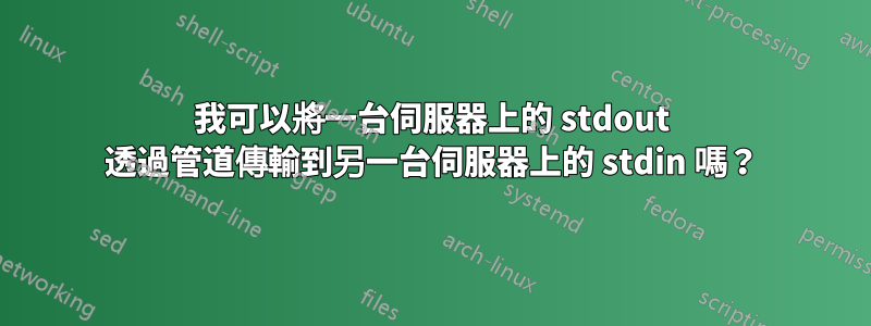 我可以將一台伺服器上的 stdout 透過管道傳輸到另一台伺服器上的 stdin 嗎？