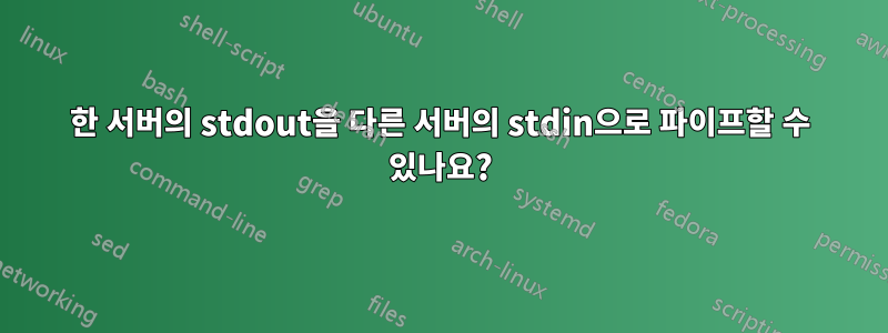 한 서버의 stdout을 다른 서버의 stdin으로 파이프할 수 있나요?
