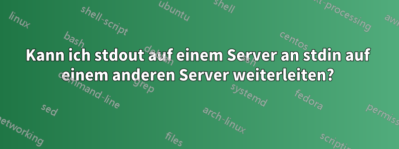 Kann ich stdout auf einem Server an stdin auf einem anderen Server weiterleiten?