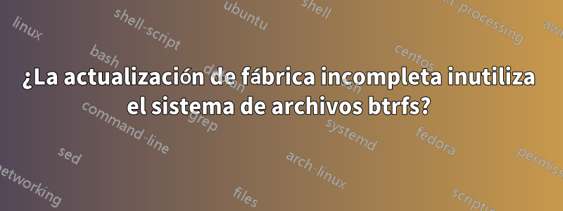 ¿La actualización de fábrica incompleta inutiliza el sistema de archivos btrfs?