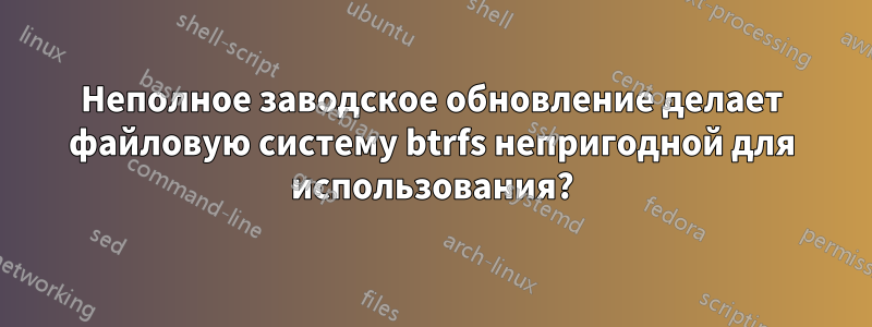 Неполное заводское обновление делает файловую систему btrfs непригодной для использования?