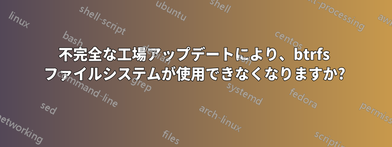 不完全な工場アップデートにより、btrfs ファイルシステムが使用できなくなりますか?