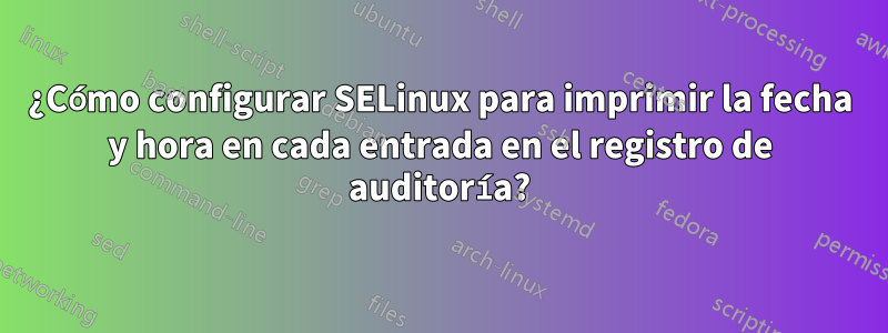 ¿Cómo configurar SELinux para imprimir la fecha y hora en cada entrada en el registro de auditoría?