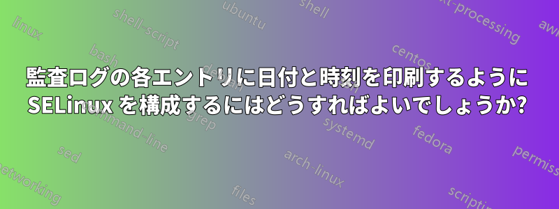 監査ログの各エントリに日付と時刻を印刷するように SELinux を構成するにはどうすればよいでしょうか?